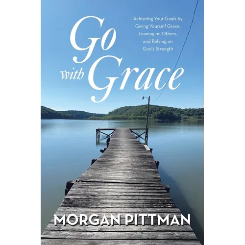 Go with Grace: Achieving Your Goals by Giving Yourself Grace, Leaning on Others, and Relying on God's Strength
