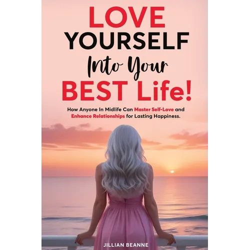 Love Yourself Into Your BEST Life: How Anyone In Midlife Can Master Self-Love and Enhance Relationships For Lasting Happiness