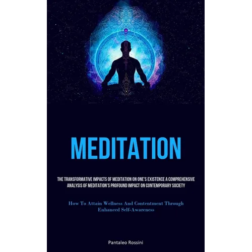 Meditation: The Transformative Impacts Of Meditation On One's Existence A Comprehensive Analysis Of Meditation's Profound Impact On Contemporary Socie