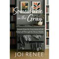Somewhere in the Gray: Lessons from the Gray Areas of Life A Journey Through the Messy Middle