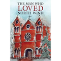 The Man Who Loved North Wind: A Novel of Historical Fiction