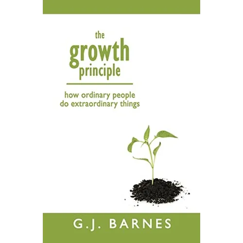The Growth Principle: How Ordinary People Do Extraordinary Things
