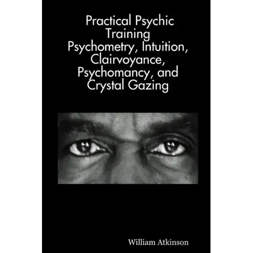 Practical Psychic Training: Psychometry, Intuition, Clairvoyance, Psychomancy, and Crystal Gazing Revealed