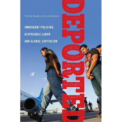 Deported: Immigrant Policing, Disposable Labor and Global Capitalism