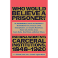 Who Would Believe a Prisoner?: Indiana Women's Carceral Institutions, 1848-1920