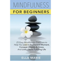 Mindfulness For Beginners: 25 Easy Mindfulness Exercises To Help You Live In The Present Moment, Conquer Anxiety And Stress, And Have A Fulfillin