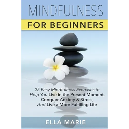Mindfulness For Beginners: 25 Easy Mindfulness Exercises To Help You Live In The Present Moment, Conquer Anxiety And Stress, And Have A Fulfillin