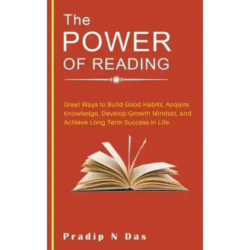 The Power of Reading: Great Ways to Build Good Habits, Acquire Knowledge, Develop Growth Mindset, and Achieve Long Term Success in Life.