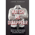 Watch Me Disappear: How to Stay Anonymous Online, Protect Your Family & Privacy, or Disappear Completely