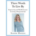 Three Words to Live By: Empowering and Mindful Lessons to Living a Purposeful Life