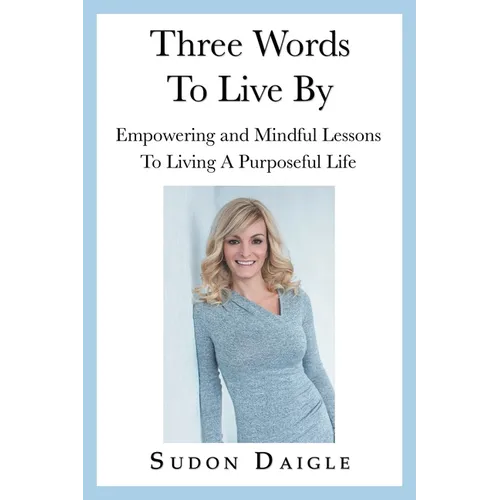 Three Words to Live By: Empowering and Mindful Lessons to Living a Purposeful Life
