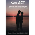 Sex ACT: Unleash the Power of Your Sexual Mind with Acceptance & Commitment Therapy