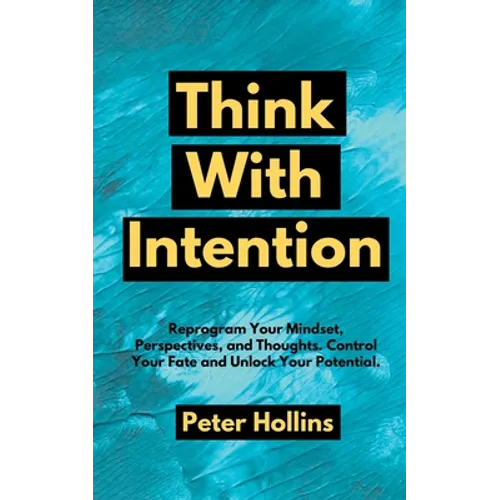 Think With Intention: Reprogram Your Mindset, Perspectives, and Thoughts. Control Your Fate and Unlock Your Potential.