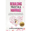 Rebuilding Trust in a Marriage: A Complete Guide to Rebuilding Your Relationship, Overcome Codependency, Resolve Conflict and Improve Intimacy