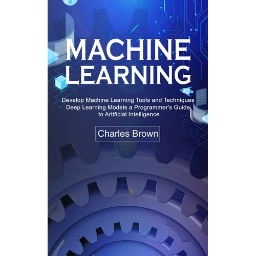 Machine Learning: Develop Machine Learning Tools and Techniques (Deep Learning Models a Programmer's Guide to Artificial Intelligence)