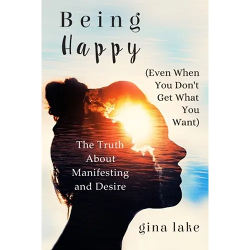 Being Happy (Even When You Don't Get What You Want): The Truth About Manifesting and Desire