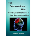 The Subconscious Mind: How to unveil the Power of Your Subconscious Mind