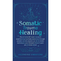 Somatic Trauma Healing: The At-Home DIY Crash Course in Experiencing True Body Awareness Through Somatic Secrets Anyone Can Do & Insider Techniques Yo