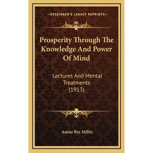 Prosperity Through The Knowledge And Power Of Mind: Lectures And Mental Treatments (1913)