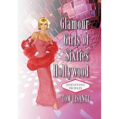 Glamour Girls of Sixties Hollywood: Seventy-Five Profiles