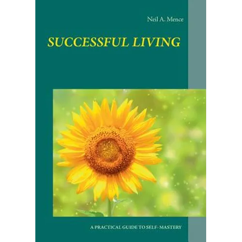 Successful Living: A Practical Guide to Self- Mastery and Successful Living