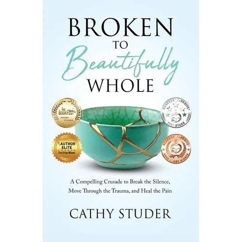 Broken to Beautifully Whole: A Compelling Crusade to Break the Silence, Move Through the Trauma, and Heal the Pain