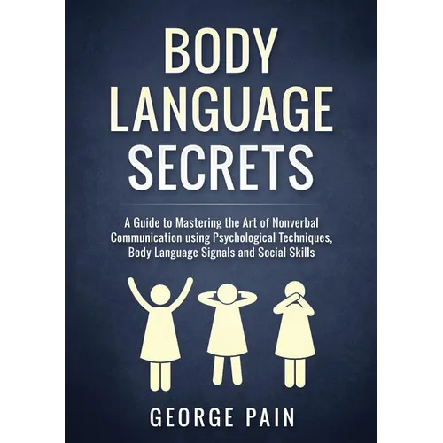 Body Language Secrets: A Guide to Mastering the Art of Nonverbal Communication using Psychological Techniques, Body Language Signals and Social Skills