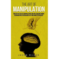 The Art of Manipulation: Master the Art of Manipulating and Influencing Human Behavior with Persuasion, NLP, and Dark Psychology