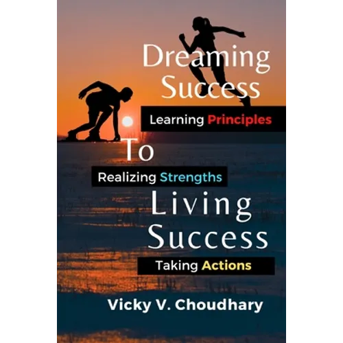 Dreaming Success To Living Success: A Beginner's Guide for Learning Principles, Realizing Strengths and Taking Actions For A Better Life.