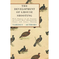 The Development of Grouse Shooting - With Chapters on the Economy of a Grouse Moor, Manipulating Grouse and Grouse Shooting