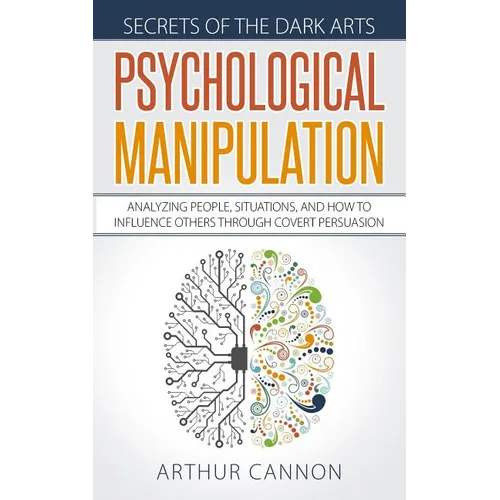 Psychological Manipulation: Analyzing People, Situations and How to Influence Others Through Covert Persuasion