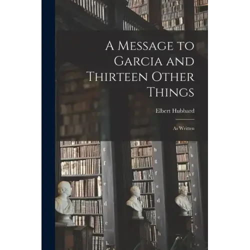 A Message to Garcia and Thirteen Other Things: As Written