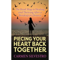Piecing Your Heart Back Together: The Road Map to Healing and Thriving After a Breakup or Divorce