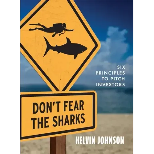 Don't Fear the Sharks: Six Principles to Pitch Investors: Six