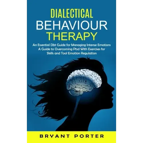 Dialectical Behaviour Therapy: An Essential Dbt Guide for Managing Intense Emotions (A Guide to Overcoming Ptsd With Exercises for Skills and Tool Em