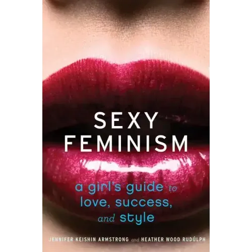 Sexy Feminism: A Girl's Guide to Love, Success, and Style