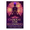 Chakras: Chakras for Beginners: The Complete Guide to the Chakra System: A Chakra Guide for Healing