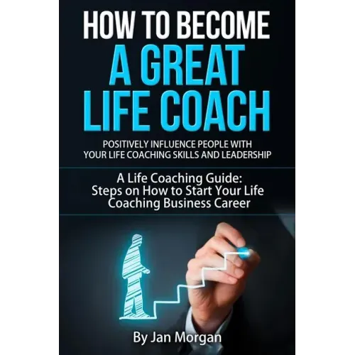 How to Become a Great Life Coach. Positively Influence People with Your Life Coaching Skills and Leadership: A Life Coaching Guide: Steps on How to St