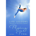 Flying Free: Life Lessons Learned on the Flying Trapeze