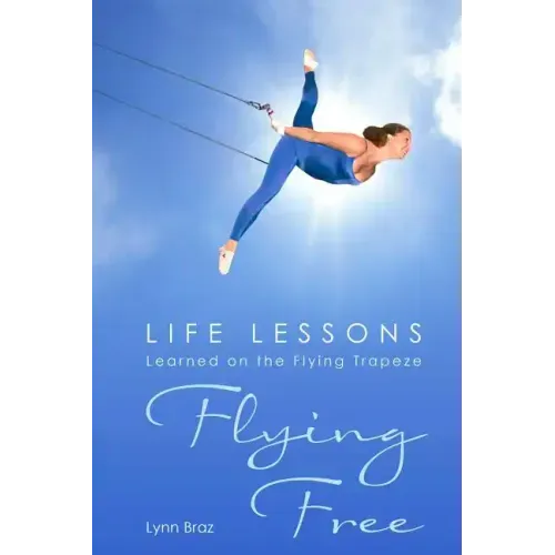Flying Free: Life Lessons Learned on the Flying Trapeze