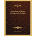 A Discourse Of Hermes Trismegistus To Asclepius