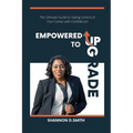 Empowered to Upgrade: The Ultimate Guide to Taking Control of Your Career with Confidence