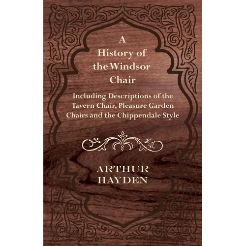 A History of the Windsor Chair - Including Descriptions of the Tavern Chair, Pleasure Garden Chairs and the Chippendale Style - Paperback