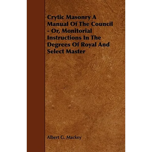 Crytic Masonry a Manual of the Council - Or, Monitorial Instructions in the Degrees of Royal and Select Master