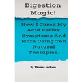 Digestion Magic!: How I Cured My Acid Reflux Symptoms And More Using Ten Natural Therapies.