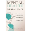 Mental Health - Mental Peace: A Practical Guide to Reducing Stress, Relieving Anxiety, Decluttering the Mind, and Being Happy