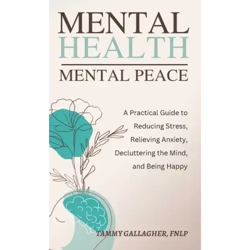 Mental Health - Mental Peace: A Practical Guide to Reducing Stress, Relieving Anxiety, Decluttering the Mind, and Being Happy