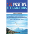 100 Positive Affirmations: 100 Short Positive Affirmations and Positive Thinking Ideas to Help You Make Your Everyday Better