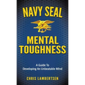Navy SEAL Mental Toughness: A Guide To Developing An Unbeatable Mind