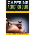 Caffeine Addiction Cure: How To Overcome Caffeine Addiction Naturally in 10 Days